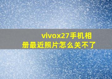 vivox27手机相册最近照片怎么关不了