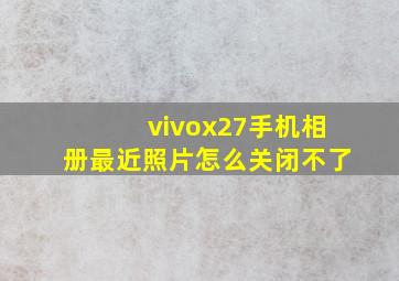 vivox27手机相册最近照片怎么关闭不了