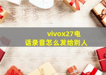 vivox27电话录音怎么发给别人