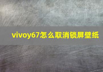 vivoy67怎么取消锁屏壁纸