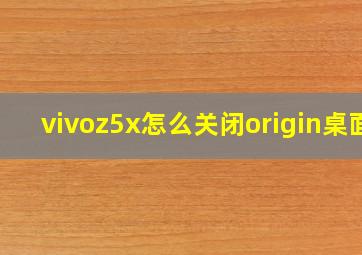 vivoz5x怎么关闭origin桌面