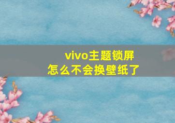 vivo主题锁屏怎么不会换壁纸了