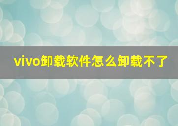 vivo卸载软件怎么卸载不了