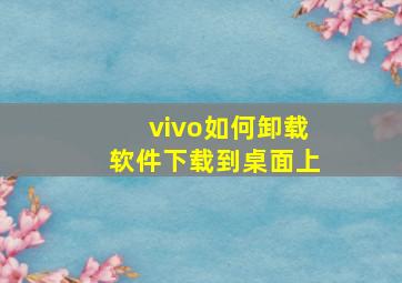 vivo如何卸载软件下载到桌面上