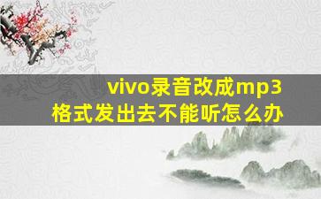 vivo录音改成mp3格式发出去不能听怎么办