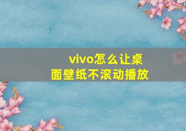 vivo怎么让桌面壁纸不滚动播放