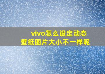 vivo怎么设定动态壁纸图片大小不一样呢