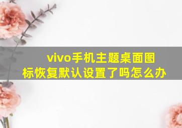 vivo手机主题桌面图标恢复默认设置了吗怎么办