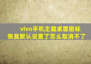 vivo手机主题桌面图标恢复默认设置了怎么取消不了