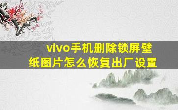 vivo手机删除锁屏壁纸图片怎么恢复出厂设置