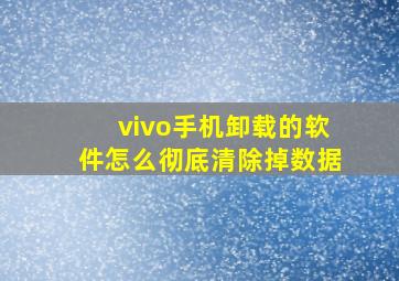 vivo手机卸载的软件怎么彻底清除掉数据