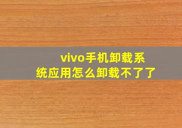 vivo手机卸载系统应用怎么卸载不了了