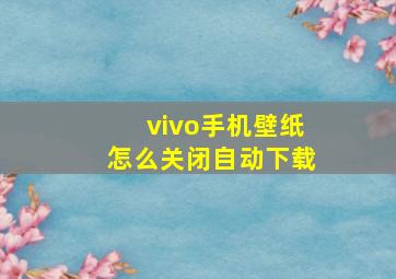 vivo手机壁纸怎么关闭自动下载