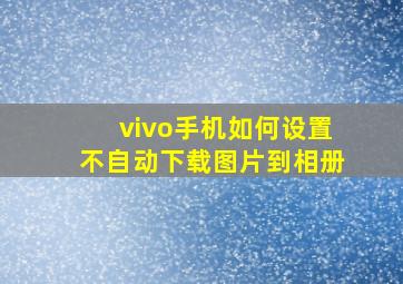 vivo手机如何设置不自动下载图片到相册