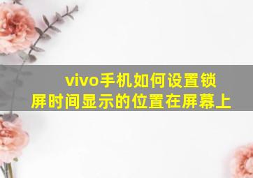 vivo手机如何设置锁屏时间显示的位置在屏幕上