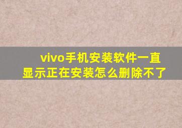 vivo手机安装软件一直显示正在安装怎么删除不了