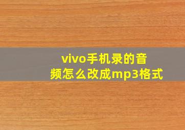 vivo手机录的音频怎么改成mp3格式