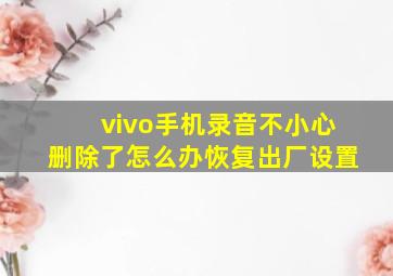 vivo手机录音不小心删除了怎么办恢复出厂设置