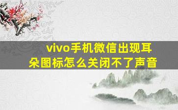 vivo手机微信出现耳朵图标怎么关闭不了声音