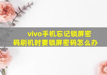 vivo手机忘记锁屏密码刷机时要锁屏密码怎么办