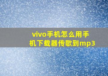 vivo手机怎么用手机下载器传歌到mp3