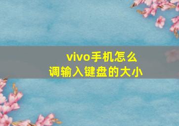 vivo手机怎么调输入键盘的大小