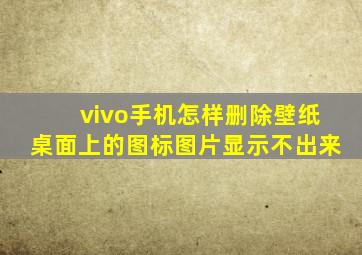 vivo手机怎样删除壁纸桌面上的图标图片显示不出来