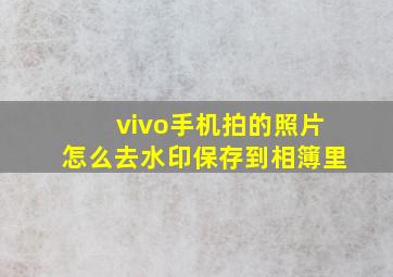 vivo手机拍的照片怎么去水印保存到相簿里