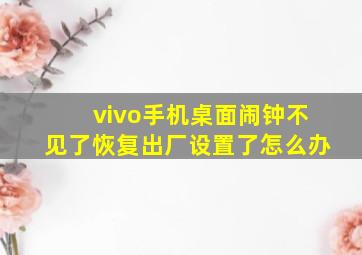 vivo手机桌面闹钟不见了恢复出厂设置了怎么办