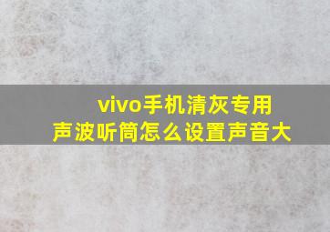 vivo手机清灰专用声波听筒怎么设置声音大