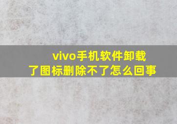 vivo手机软件卸载了图标删除不了怎么回事