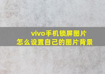 vivo手机锁屏图片怎么设置自己的图片背景