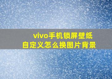 vivo手机锁屏壁纸自定义怎么换图片背景