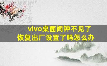 vivo桌面闹钟不见了恢复出厂设置了吗怎么办