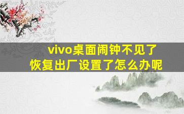 vivo桌面闹钟不见了恢复出厂设置了怎么办呢