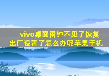 vivo桌面闹钟不见了恢复出厂设置了怎么办呢苹果手机