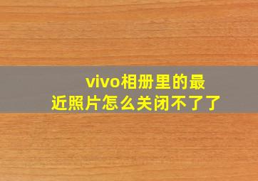 vivo相册里的最近照片怎么关闭不了了