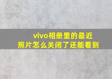 vivo相册里的最近照片怎么关闭了还能看到