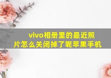 vivo相册里的最近照片怎么关闭掉了呢苹果手机