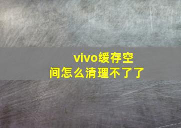 vivo缓存空间怎么清理不了了