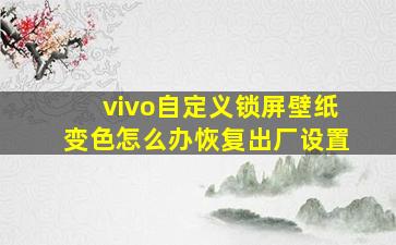 vivo自定义锁屏壁纸变色怎么办恢复出厂设置