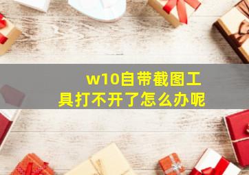 w10自带截图工具打不开了怎么办呢