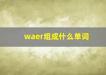 waer组成什么单词