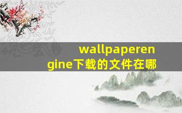 wallpaperengine下载的文件在哪