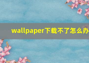 wallpaper下载不了怎么办