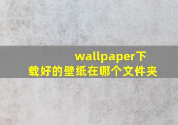 wallpaper下载好的壁纸在哪个文件夹