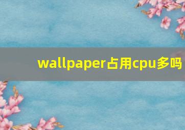 wallpaper占用cpu多吗