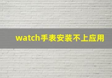 watch手表安装不上应用