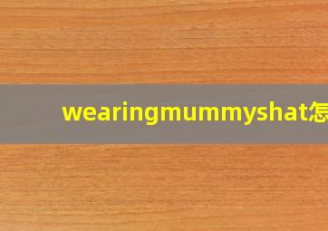 wearingmummyshat怎么读