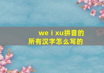 weⅰxu拼音的所有汉字怎么写的